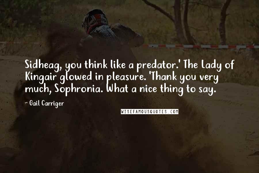 Gail Carriger Quotes: Sidheag, you think like a predator.' The Lady of Kingair glowed in pleasure. 'Thank you very much, Sophronia. What a nice thing to say.