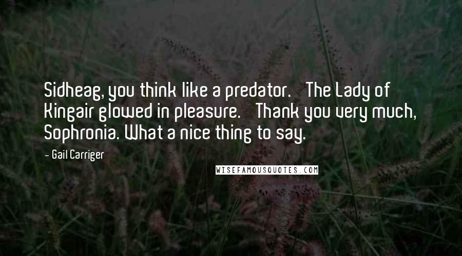 Gail Carriger Quotes: Sidheag, you think like a predator.' The Lady of Kingair glowed in pleasure. 'Thank you very much, Sophronia. What a nice thing to say.