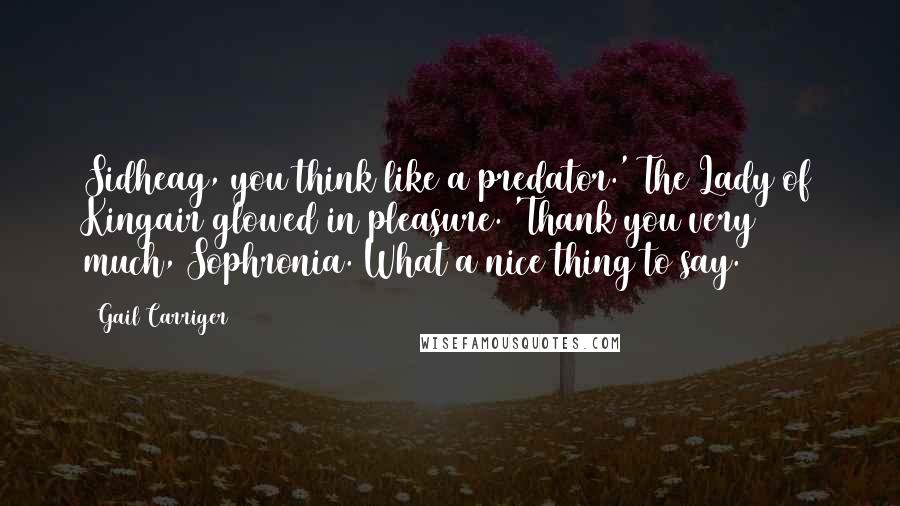 Gail Carriger Quotes: Sidheag, you think like a predator.' The Lady of Kingair glowed in pleasure. 'Thank you very much, Sophronia. What a nice thing to say.