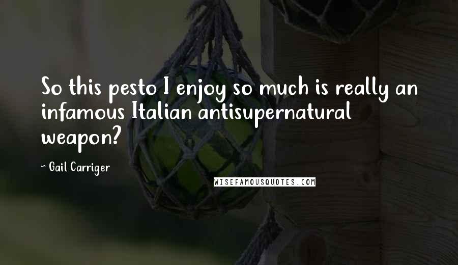 Gail Carriger Quotes: So this pesto I enjoy so much is really an infamous Italian antisupernatural weapon?