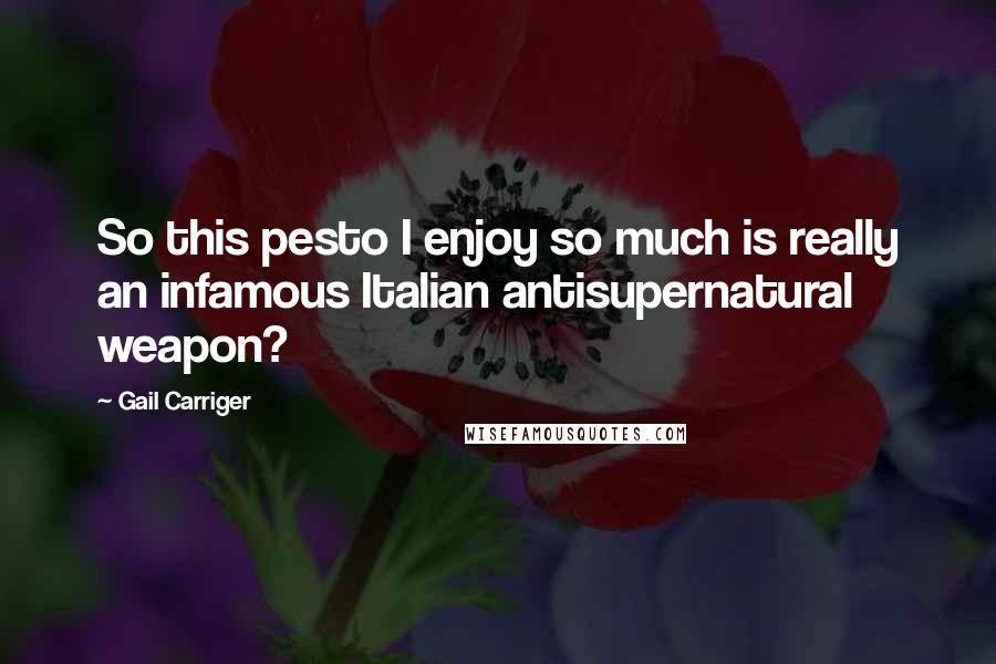 Gail Carriger Quotes: So this pesto I enjoy so much is really an infamous Italian antisupernatural weapon?