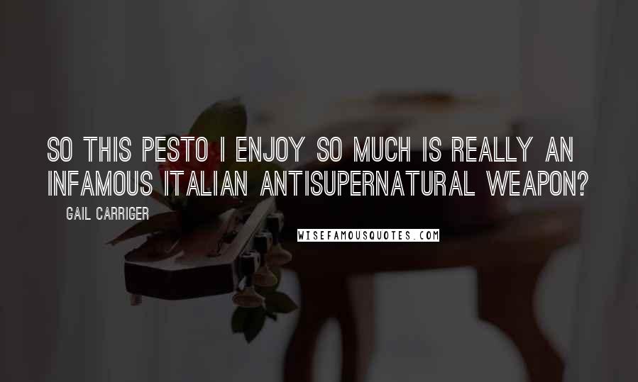 Gail Carriger Quotes: So this pesto I enjoy so much is really an infamous Italian antisupernatural weapon?