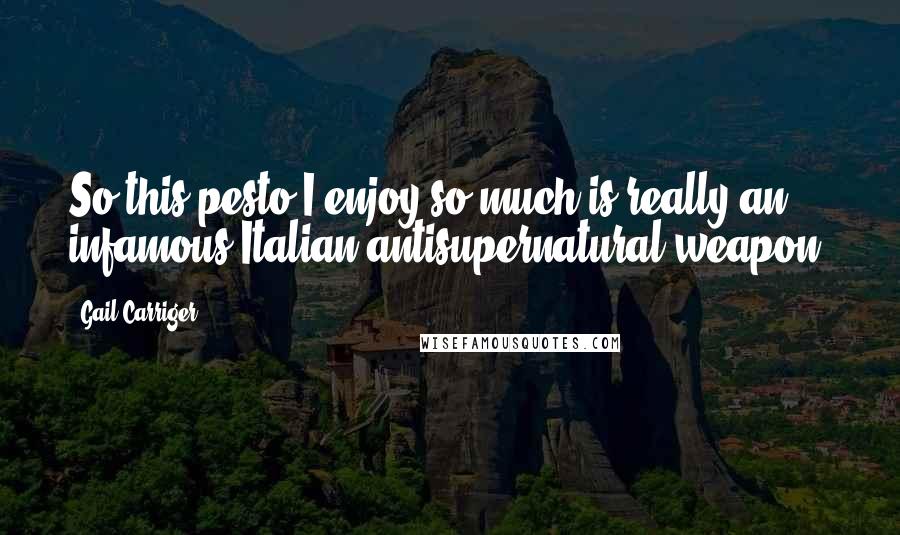 Gail Carriger Quotes: So this pesto I enjoy so much is really an infamous Italian antisupernatural weapon?