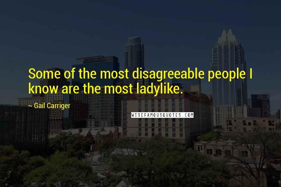 Gail Carriger Quotes: Some of the most disagreeable people I know are the most ladylike.