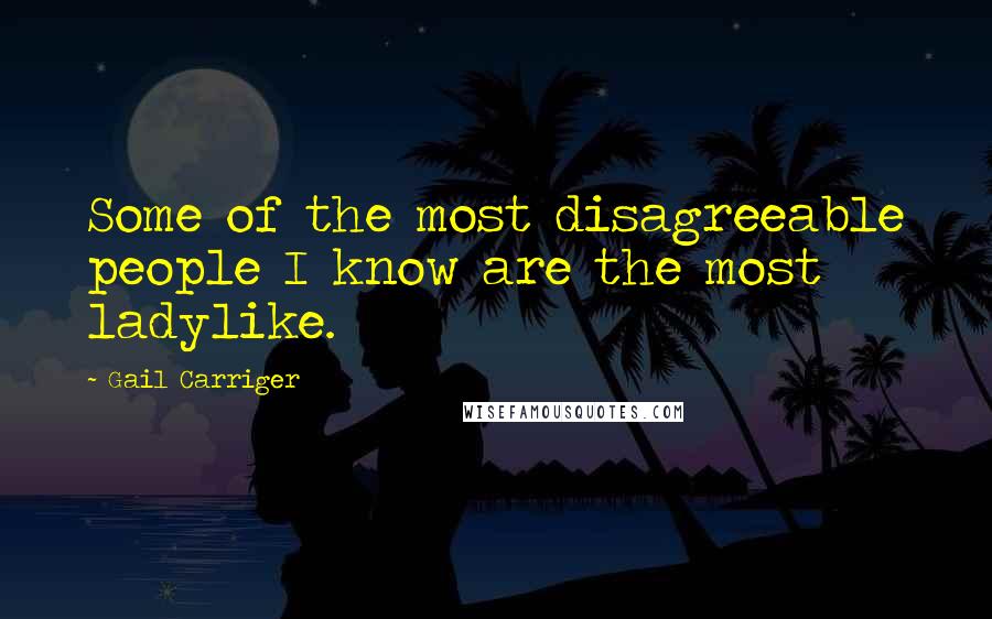 Gail Carriger Quotes: Some of the most disagreeable people I know are the most ladylike.