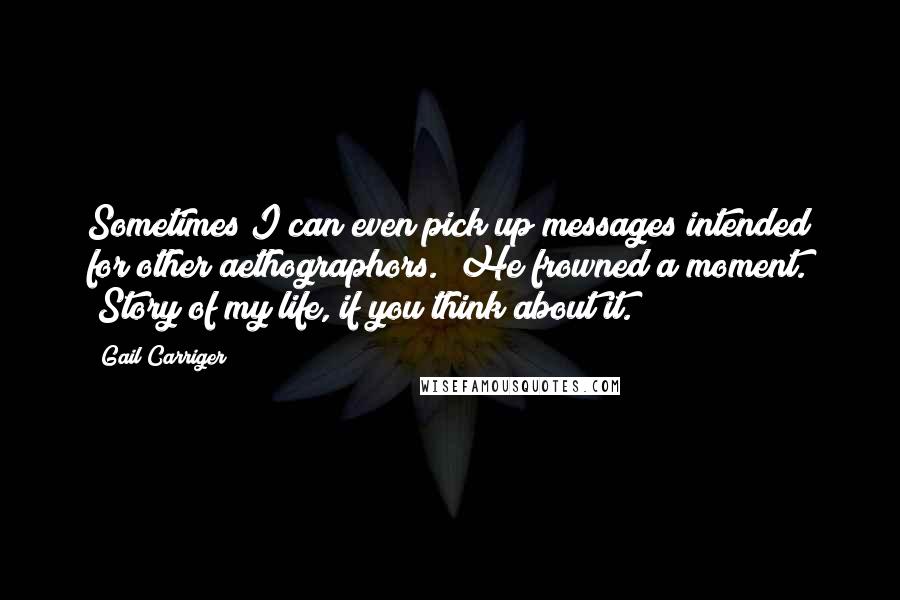 Gail Carriger Quotes: Sometimes I can even pick up messages intended for other aethographors." He frowned a moment. "Story of my life, if you think about it.