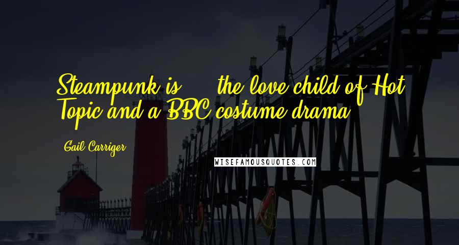 Gail Carriger Quotes: Steampunk is ... the love child of Hot Topic and a BBC costume drama