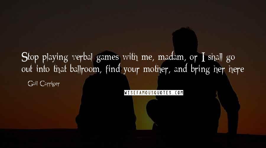 Gail Carriger Quotes: Stop playing verbal games with me, madam, or I shall go out into that ballroom, find your mother, and bring her here