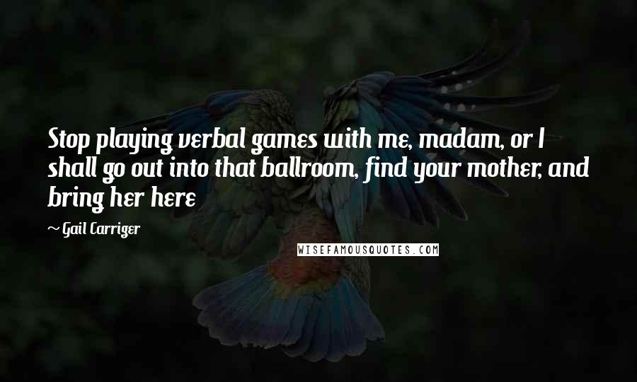 Gail Carriger Quotes: Stop playing verbal games with me, madam, or I shall go out into that ballroom, find your mother, and bring her here