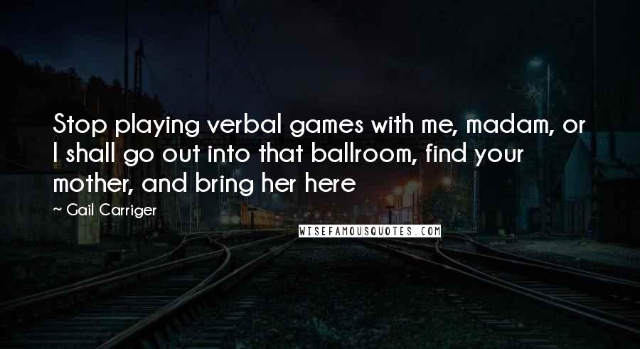 Gail Carriger Quotes: Stop playing verbal games with me, madam, or I shall go out into that ballroom, find your mother, and bring her here