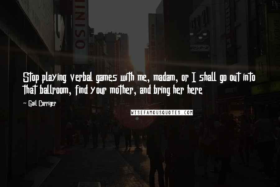 Gail Carriger Quotes: Stop playing verbal games with me, madam, or I shall go out into that ballroom, find your mother, and bring her here