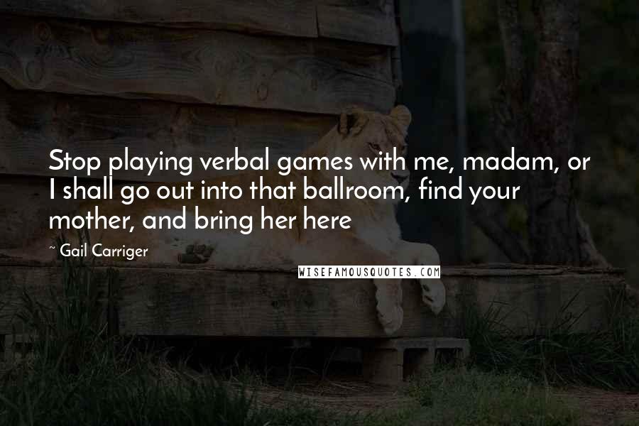 Gail Carriger Quotes: Stop playing verbal games with me, madam, or I shall go out into that ballroom, find your mother, and bring her here