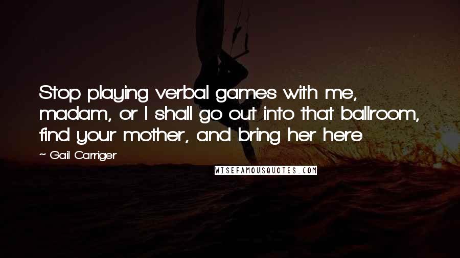 Gail Carriger Quotes: Stop playing verbal games with me, madam, or I shall go out into that ballroom, find your mother, and bring her here