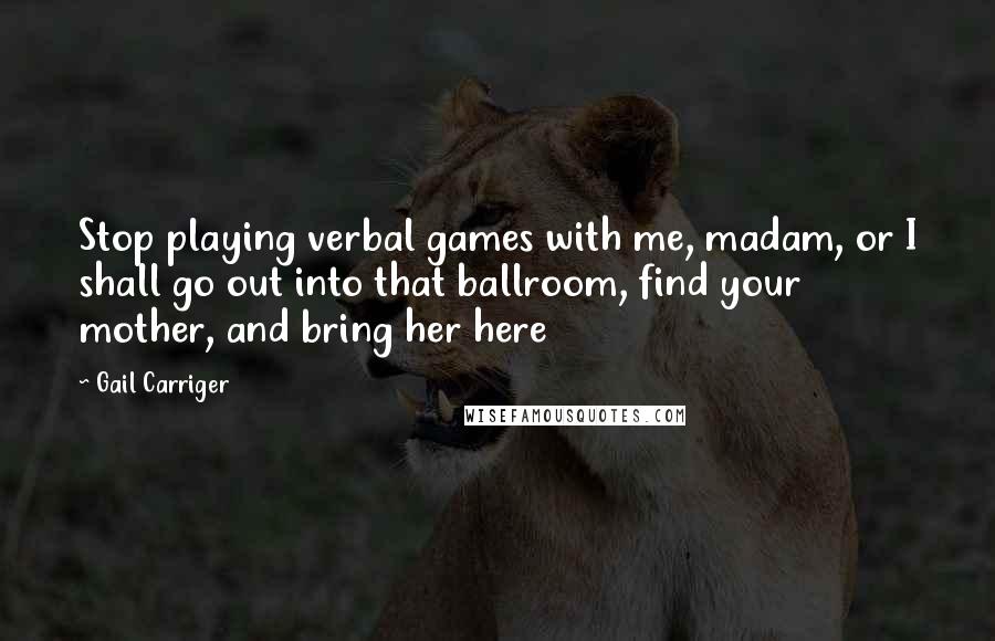 Gail Carriger Quotes: Stop playing verbal games with me, madam, or I shall go out into that ballroom, find your mother, and bring her here
