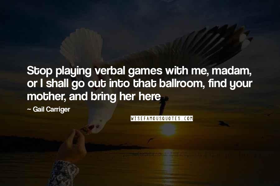 Gail Carriger Quotes: Stop playing verbal games with me, madam, or I shall go out into that ballroom, find your mother, and bring her here