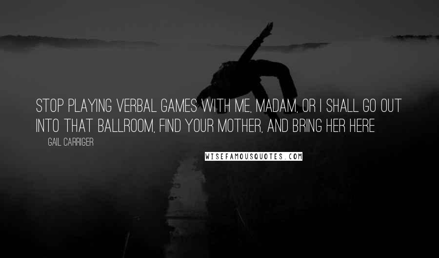 Gail Carriger Quotes: Stop playing verbal games with me, madam, or I shall go out into that ballroom, find your mother, and bring her here