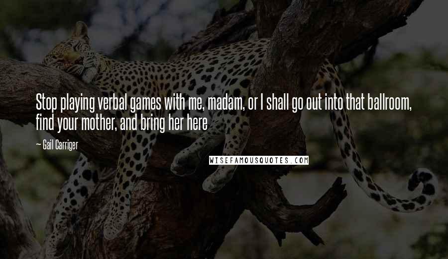 Gail Carriger Quotes: Stop playing verbal games with me, madam, or I shall go out into that ballroom, find your mother, and bring her here