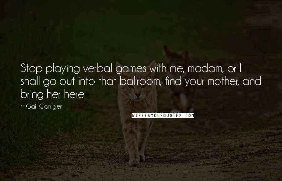 Gail Carriger Quotes: Stop playing verbal games with me, madam, or I shall go out into that ballroom, find your mother, and bring her here