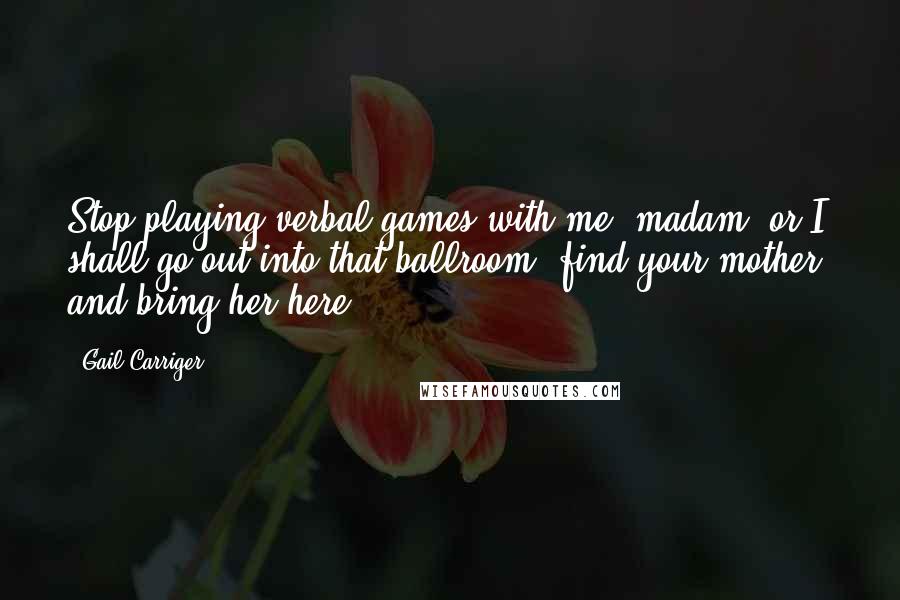 Gail Carriger Quotes: Stop playing verbal games with me, madam, or I shall go out into that ballroom, find your mother, and bring her here