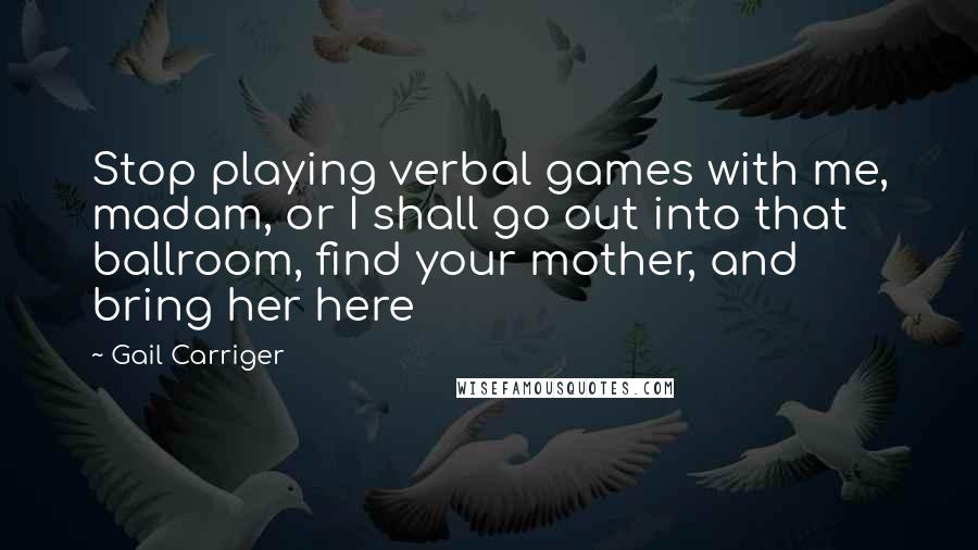 Gail Carriger Quotes: Stop playing verbal games with me, madam, or I shall go out into that ballroom, find your mother, and bring her here