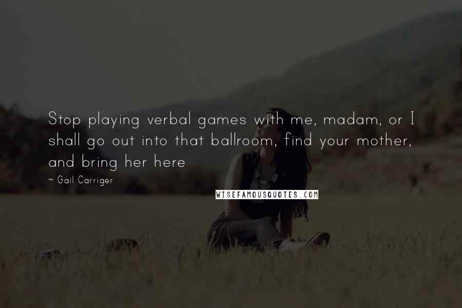 Gail Carriger Quotes: Stop playing verbal games with me, madam, or I shall go out into that ballroom, find your mother, and bring her here