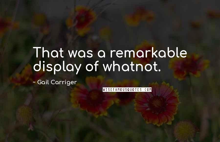 Gail Carriger Quotes: That was a remarkable display of whatnot.