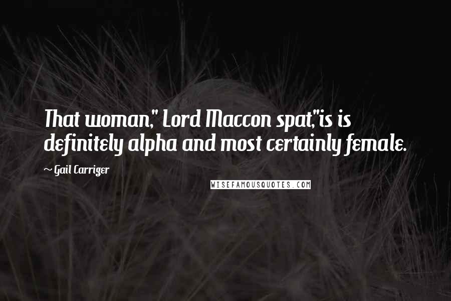 Gail Carriger Quotes: That woman," Lord Maccon spat,"is is definitely alpha and most certainly female.