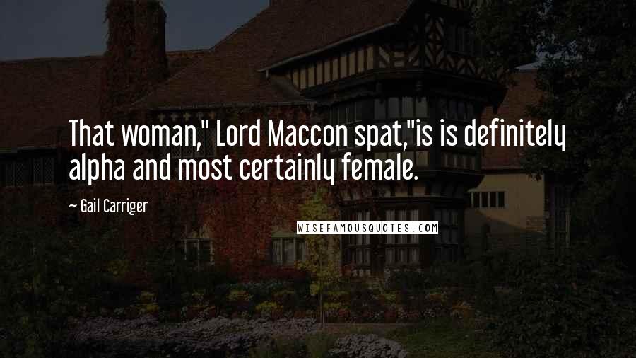 Gail Carriger Quotes: That woman," Lord Maccon spat,"is is definitely alpha and most certainly female.