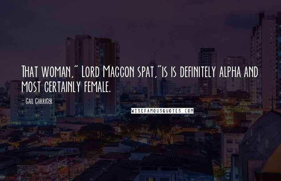 Gail Carriger Quotes: That woman," Lord Maccon spat,"is is definitely alpha and most certainly female.