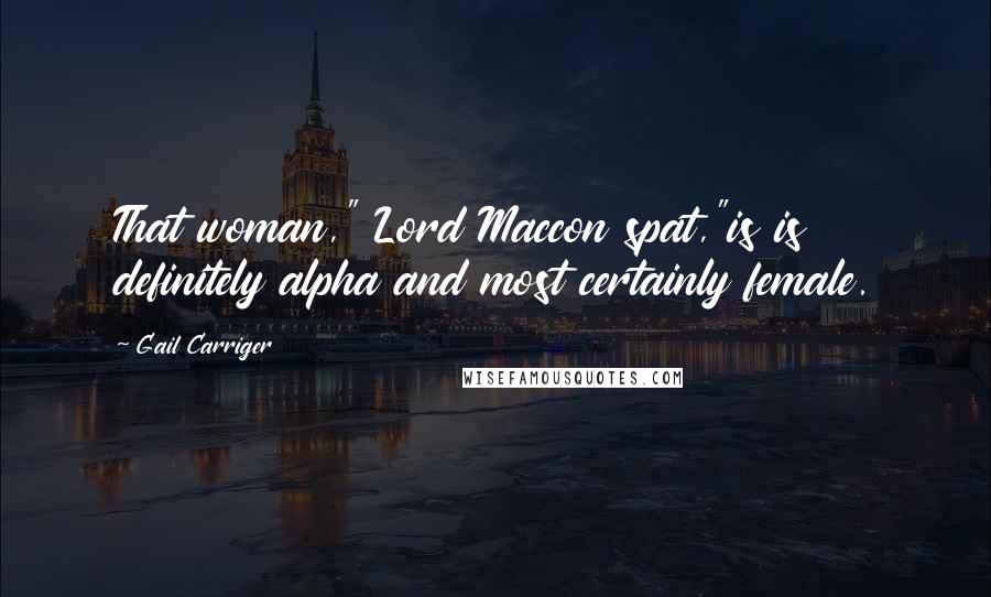 Gail Carriger Quotes: That woman," Lord Maccon spat,"is is definitely alpha and most certainly female.