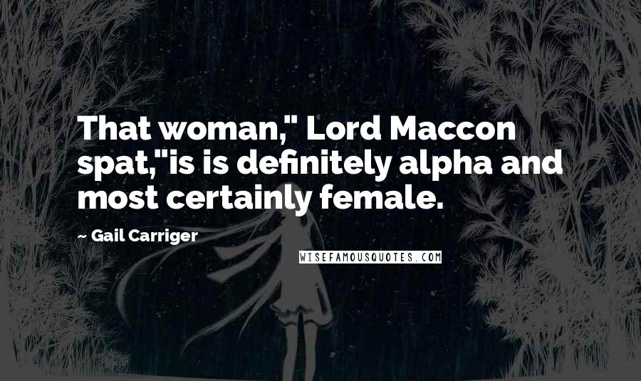 Gail Carriger Quotes: That woman," Lord Maccon spat,"is is definitely alpha and most certainly female.