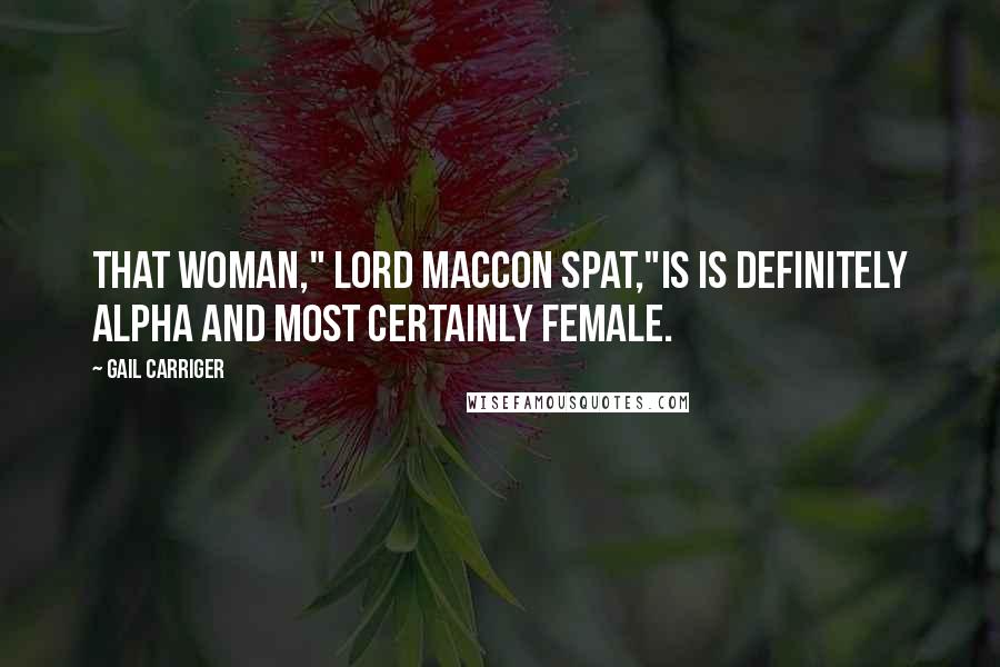 Gail Carriger Quotes: That woman," Lord Maccon spat,"is is definitely alpha and most certainly female.