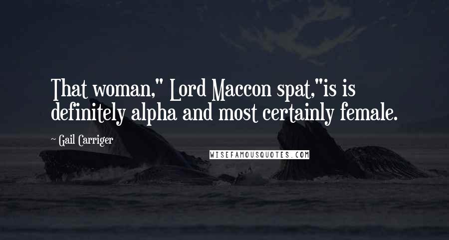 Gail Carriger Quotes: That woman," Lord Maccon spat,"is is definitely alpha and most certainly female.