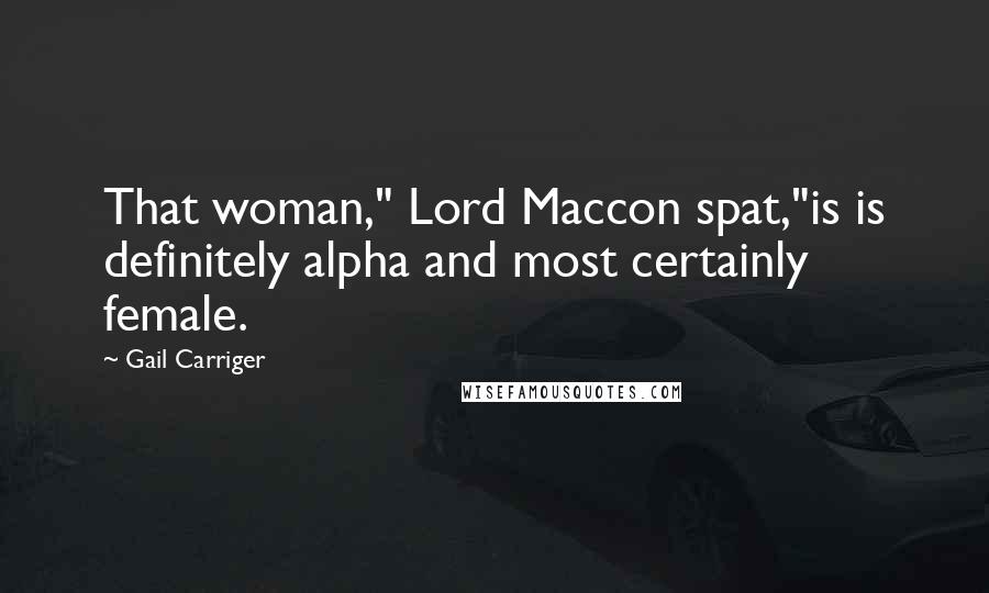 Gail Carriger Quotes: That woman," Lord Maccon spat,"is is definitely alpha and most certainly female.