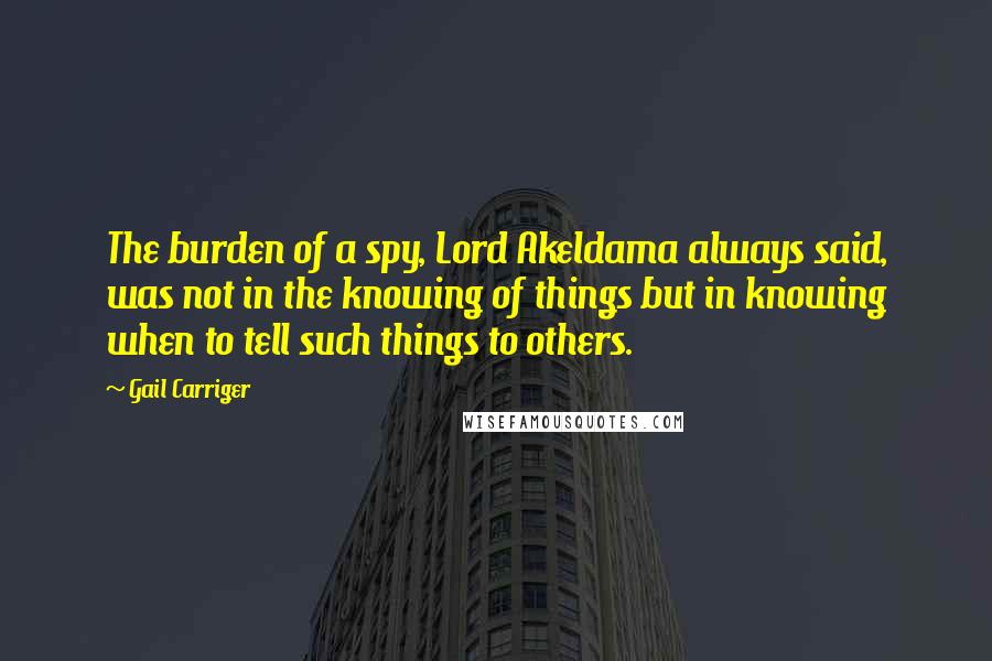 Gail Carriger Quotes: The burden of a spy, Lord Akeldama always said, was not in the knowing of things but in knowing when to tell such things to others.