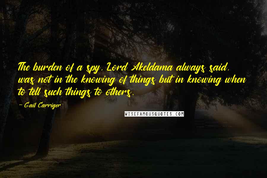 Gail Carriger Quotes: The burden of a spy, Lord Akeldama always said, was not in the knowing of things but in knowing when to tell such things to others.