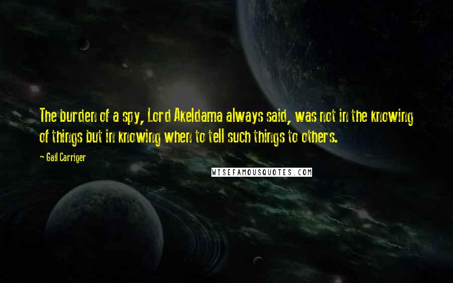 Gail Carriger Quotes: The burden of a spy, Lord Akeldama always said, was not in the knowing of things but in knowing when to tell such things to others.