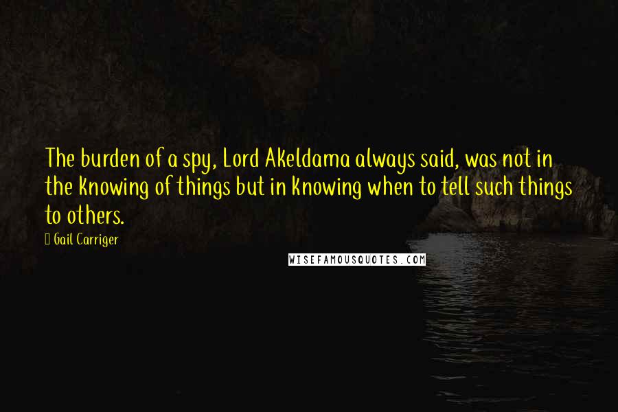 Gail Carriger Quotes: The burden of a spy, Lord Akeldama always said, was not in the knowing of things but in knowing when to tell such things to others.