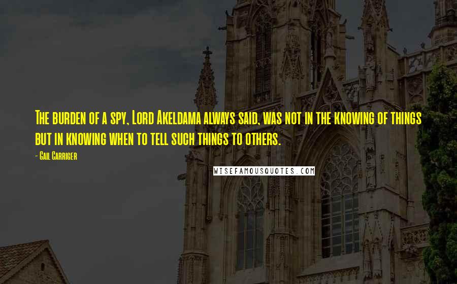 Gail Carriger Quotes: The burden of a spy, Lord Akeldama always said, was not in the knowing of things but in knowing when to tell such things to others.