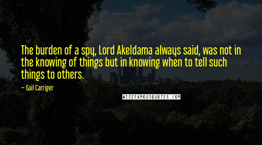 Gail Carriger Quotes: The burden of a spy, Lord Akeldama always said, was not in the knowing of things but in knowing when to tell such things to others.
