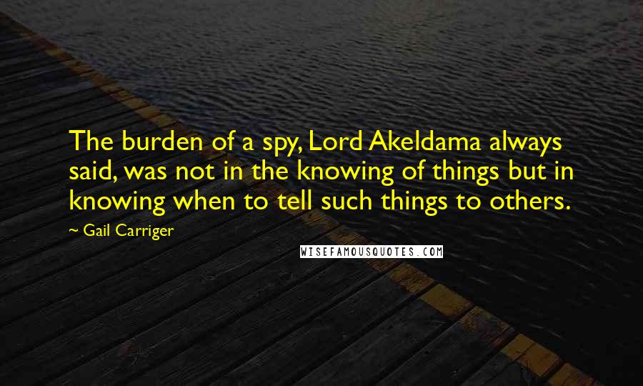 Gail Carriger Quotes: The burden of a spy, Lord Akeldama always said, was not in the knowing of things but in knowing when to tell such things to others.
