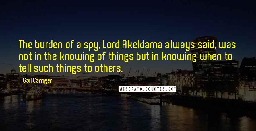 Gail Carriger Quotes: The burden of a spy, Lord Akeldama always said, was not in the knowing of things but in knowing when to tell such things to others.