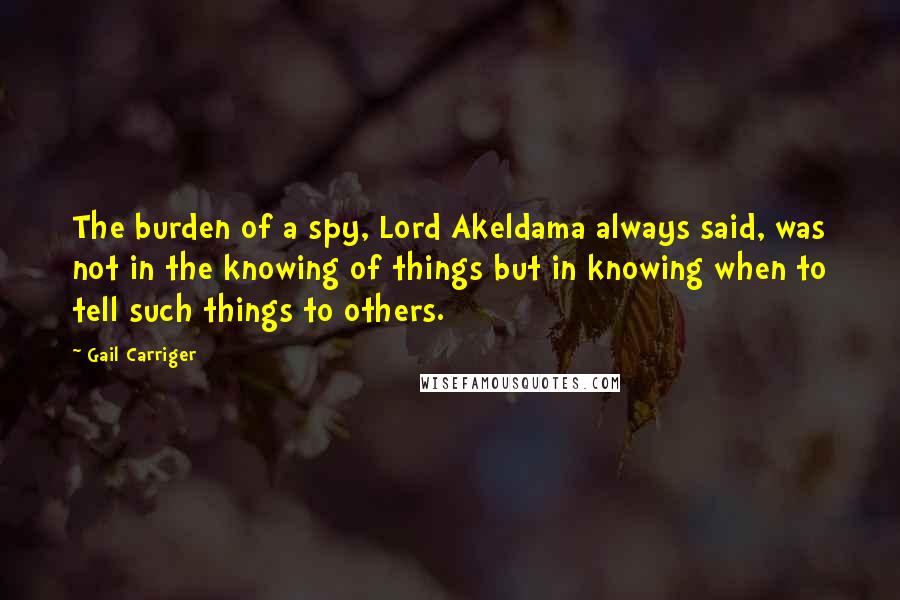 Gail Carriger Quotes: The burden of a spy, Lord Akeldama always said, was not in the knowing of things but in knowing when to tell such things to others.