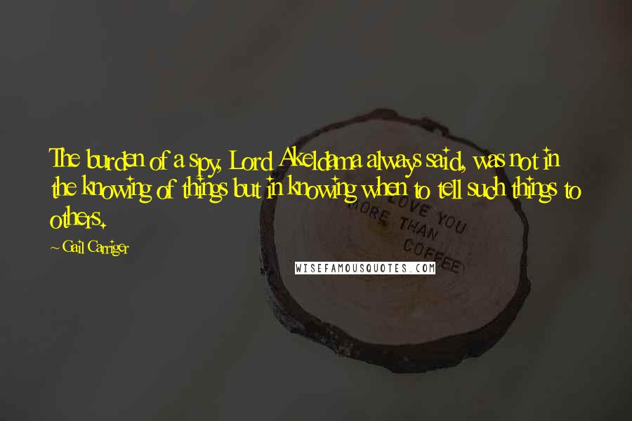 Gail Carriger Quotes: The burden of a spy, Lord Akeldama always said, was not in the knowing of things but in knowing when to tell such things to others.