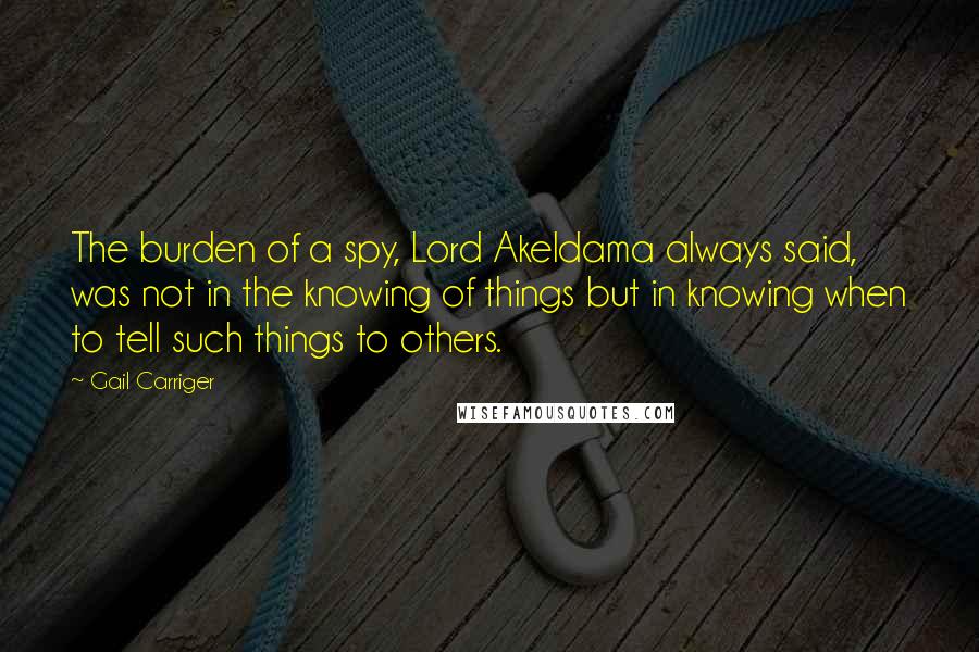Gail Carriger Quotes: The burden of a spy, Lord Akeldama always said, was not in the knowing of things but in knowing when to tell such things to others.