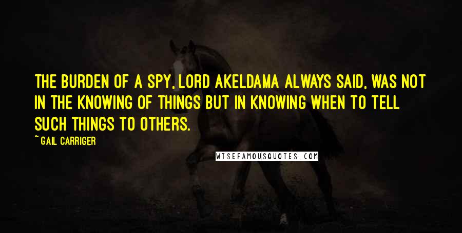 Gail Carriger Quotes: The burden of a spy, Lord Akeldama always said, was not in the knowing of things but in knowing when to tell such things to others.