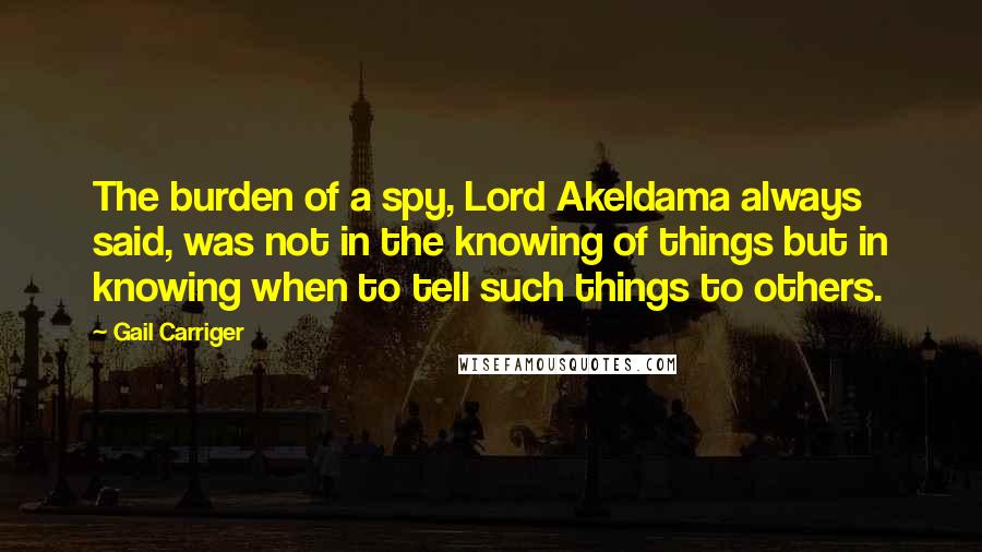 Gail Carriger Quotes: The burden of a spy, Lord Akeldama always said, was not in the knowing of things but in knowing when to tell such things to others.
