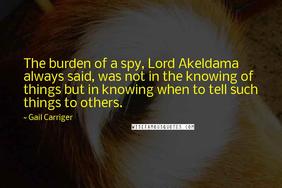 Gail Carriger Quotes: The burden of a spy, Lord Akeldama always said, was not in the knowing of things but in knowing when to tell such things to others.