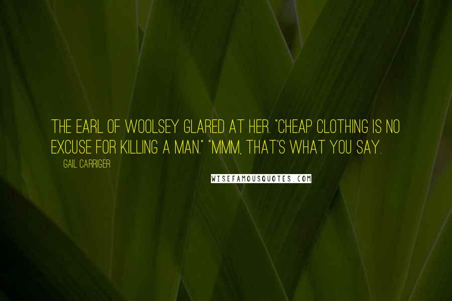 Gail Carriger Quotes: The Earl of Woolsey glared at her. "Cheap clothing is no excuse for killing a man." "Mmm, that's what you say.