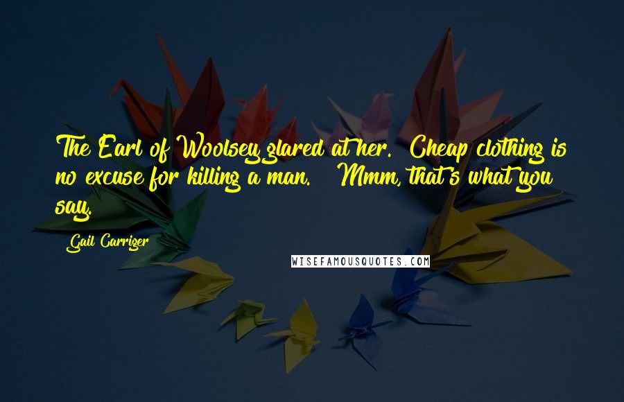 Gail Carriger Quotes: The Earl of Woolsey glared at her. "Cheap clothing is no excuse for killing a man." "Mmm, that's what you say.
